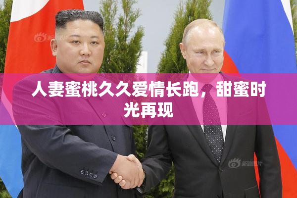 人妻蜜桃久久爱情长跑，甜蜜时光再现