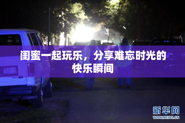 闺蜜一起玩乐，分享难忘时光的快乐瞬间