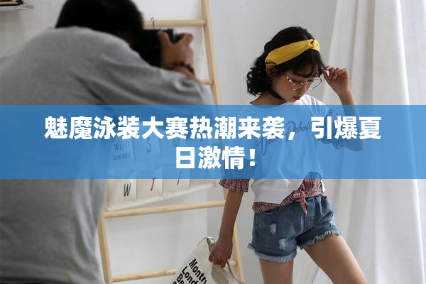 魅魔泳装大赛热潮来袭，引爆夏日激情！