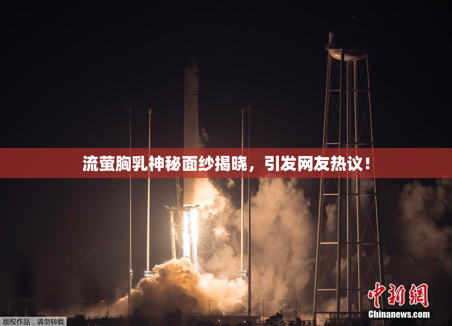 流萤胸乳神秘面纱揭晓，引发网友热议！