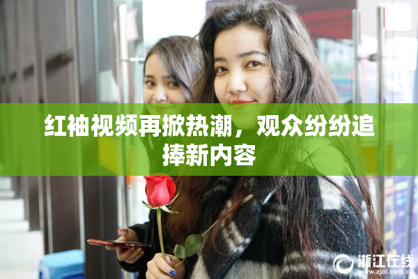 红袖视频再掀热潮，观众纷纷追捧新内容