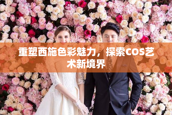 重塑西施色彩魅力，探索COS艺术新境界