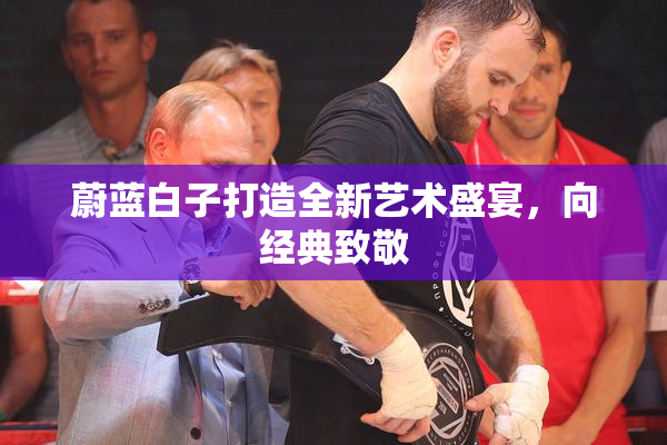 蔚蓝白子打造全新艺术盛宴，向经典致敬