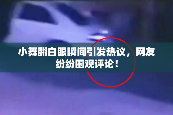 小舞翻白眼瞬间引发热议，网友纷纷围观评论！