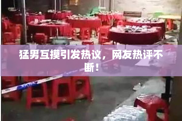 猛男互摸引发热议，网友热评不断！