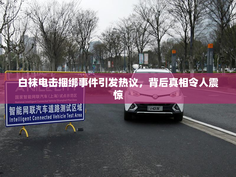 白袜电击捆绑事件引发热议，背后真相令人震惊
