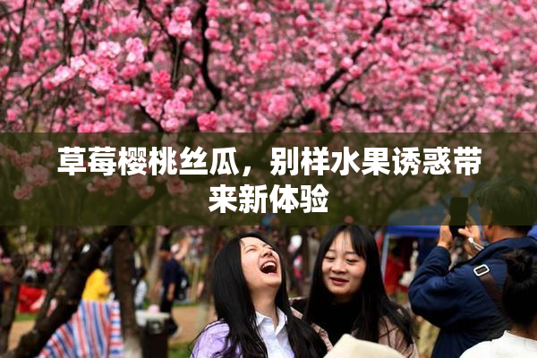 草莓樱桃丝瓜，别样水果诱惑带来新体验
