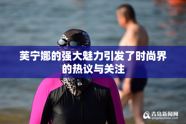 芙宁娜的强大魅力引发了时尚界的热议与关注