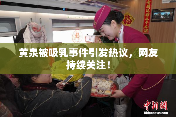 黄泉被吸乳事件引发热议，网友持续关注！