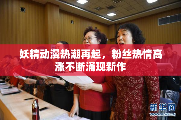 妖精动漫热潮再起，粉丝热情高涨不断涌现新作