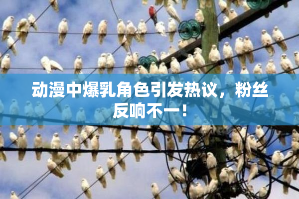 动漫中爆乳角色引发热议，粉丝反响不一！