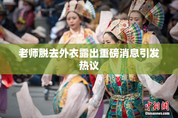 老师脱去外衣露出重磅消息引发热议