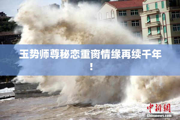 玉势师尊秘恋重脔情缘再续千年！