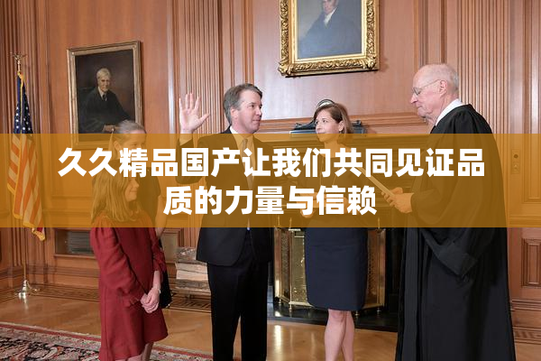久久精品国产让我们共同见证品质的力量与信赖