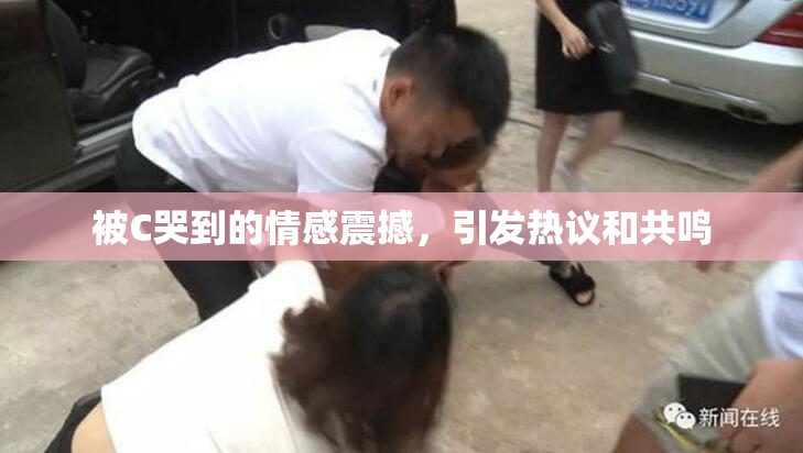 被C哭到的情感震撼，引发热议和共鸣