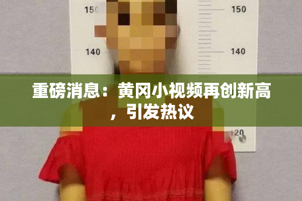 重磅消息：黄冈小视频再创新高，引发热议