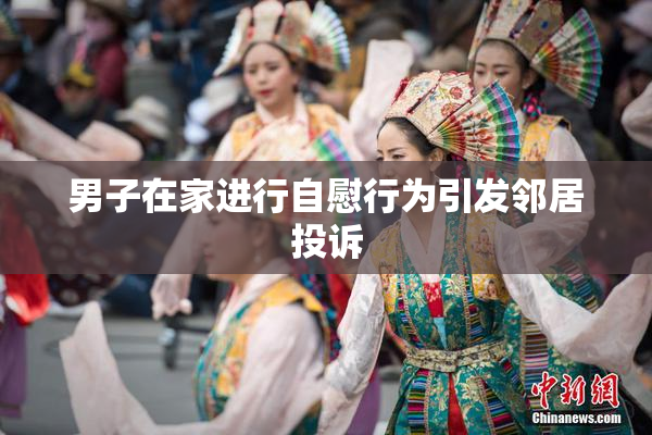 男子在家进行自慰行为引发邻居投诉