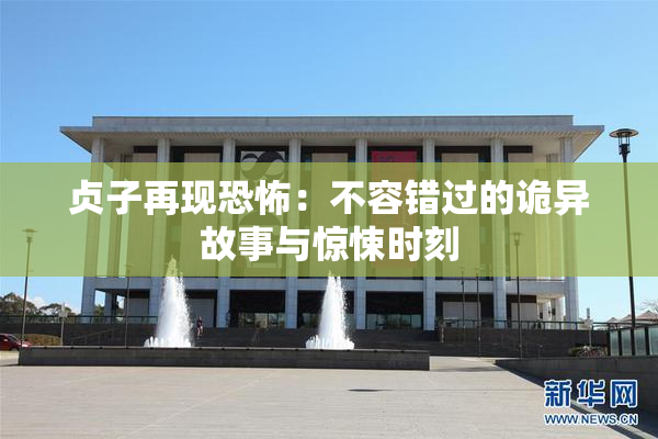 贞子再现恐怖：不容错过的诡异故事与惊悚时刻