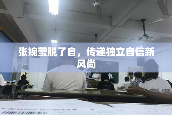 张婉莹脱了自，传递独立自信新风尚
