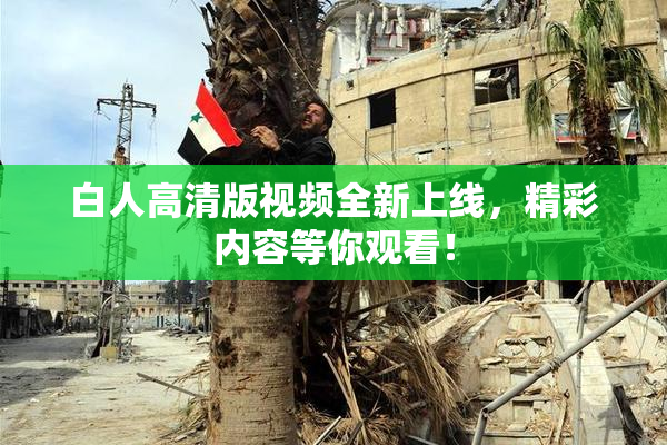 白人高清版视频全新上线，精彩内容等你观看！