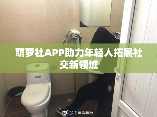 萌萝社APP助力年轻人拓展社交新领域