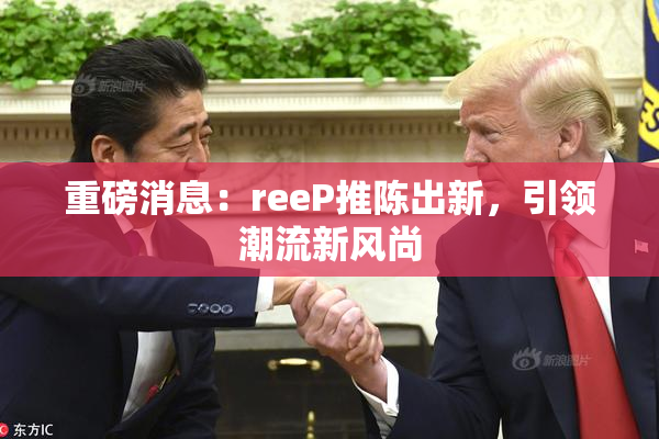 重磅消息：reeP推陈出新，引领潮流新风尚