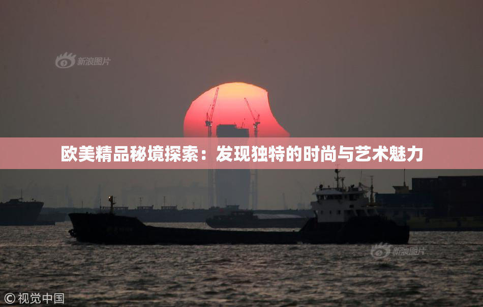 欧美精品秘境探索：发现独特的时尚与艺术魅力