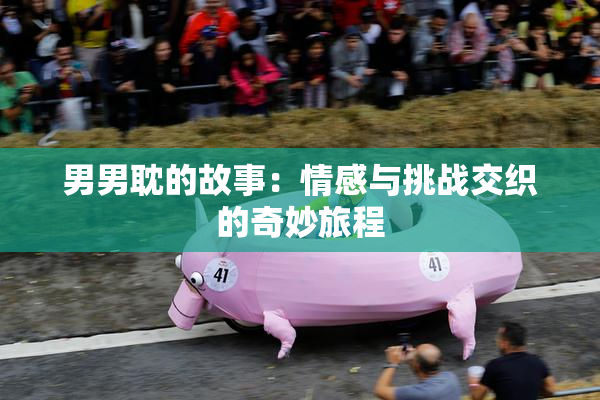 男男耽的故事：情感与挑战交织的奇妙旅程