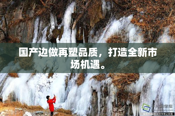 国产边做再塑品质，打造全新市场机遇。
