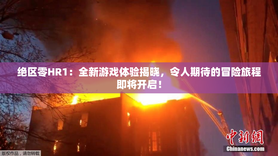 绝区零HR1：全新游戏体验揭晓，令人期待的冒险旅程即将开启！