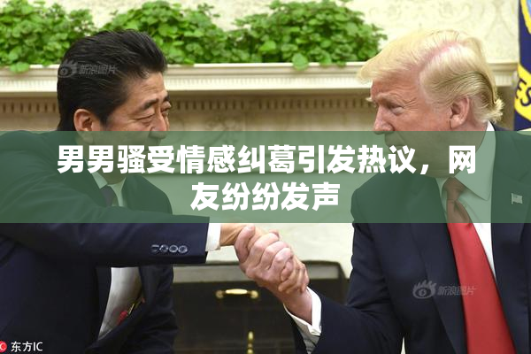 男男骚受情感纠葛引发热议，网友纷纷发声