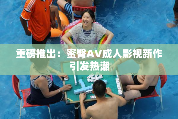 重磅推出：蜜臀AV成人影视新作引发热潮