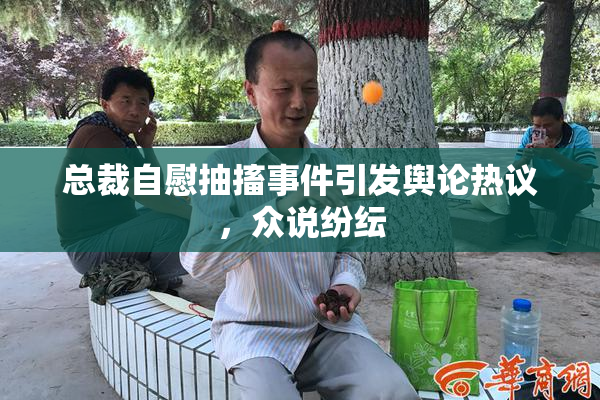 总裁自慰抽搐事件引发舆论热议，众说纷纭