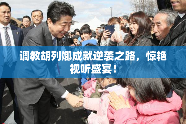 调教胡列娜成就逆袭之路，惊艳视听盛宴！