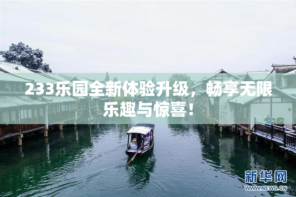 233乐园全新体验升级，畅享无限乐趣与惊喜！