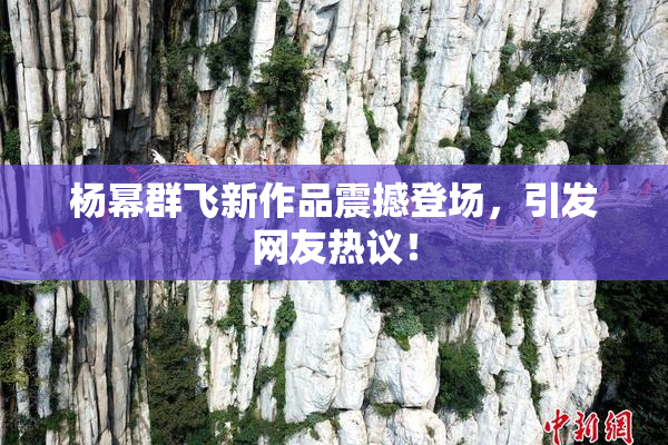 杨幂群飞新作品震撼登场，引发网友热议！