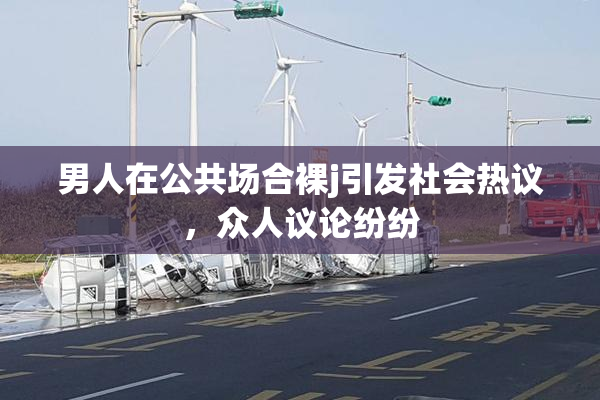 男人在公共场合裸j引发社会热议，众人议论纷纷
