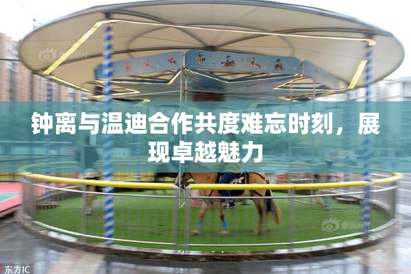 钟离与温迪合作共度难忘时刻，展现卓越魅力