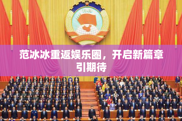 范冰冰重返娱乐圈，开启新篇章引期待