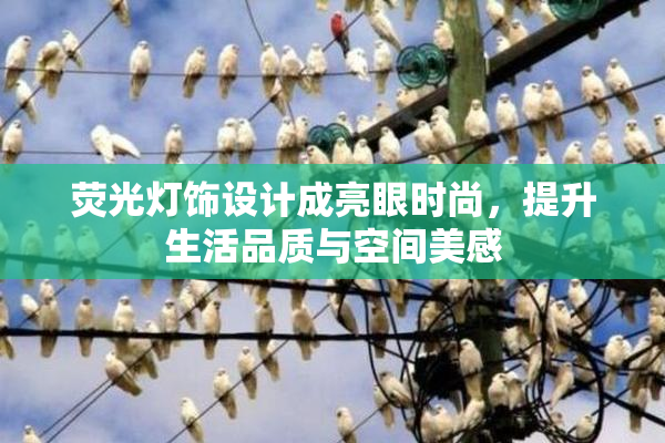 荧光灯饰设计成亮眼时尚，提升生活品质与空间美感