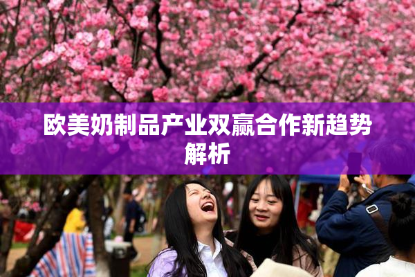 欧美奶制品产业双赢合作新趋势解析