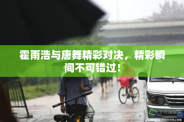 霍雨浩与唐舞精彩对决，精彩瞬间不可错过！