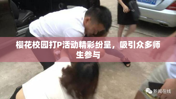 樱花校园打P活动精彩纷呈，吸引众多师生参与