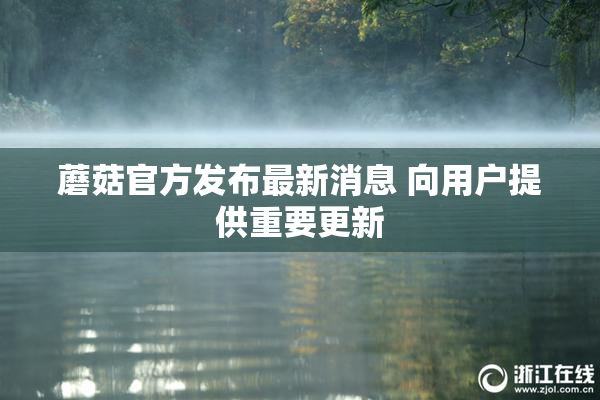 蘑菇官方发布最新消息 向用户提供重要更新