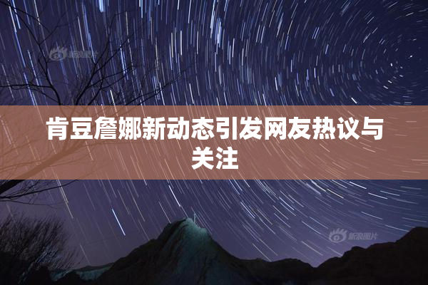 肯豆詹娜新动态引发网友热议与关注