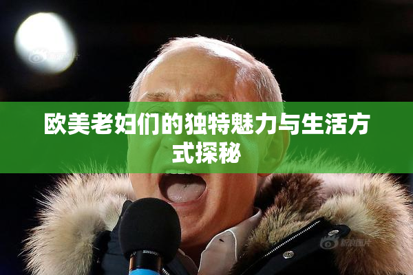 欧美老妇们的独特魅力与生活方式探秘
