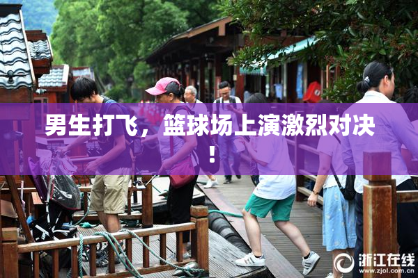 男生打飞，篮球场上演激烈对决！