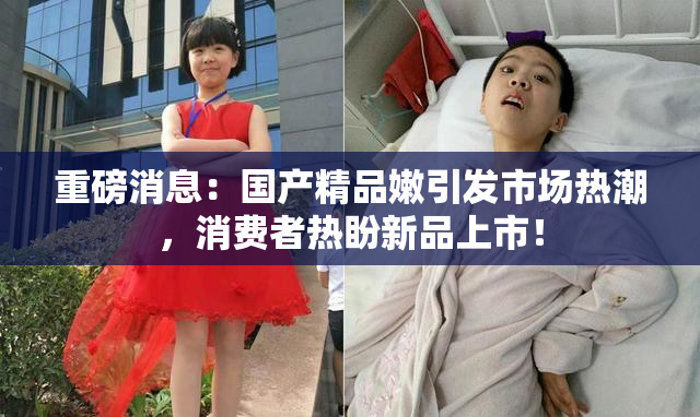 重磅消息：国产精品嫩引发市场热潮，消费者热盼新品上市！