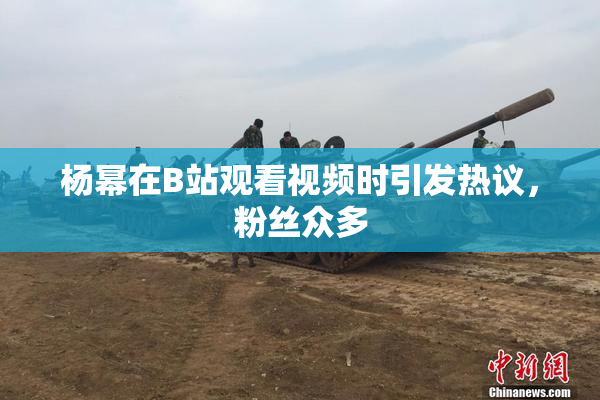 杨幂在B站观看视频时引发热议，粉丝众多