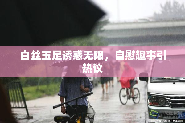 白丝玉足诱惑无限，自慰趣事引热议